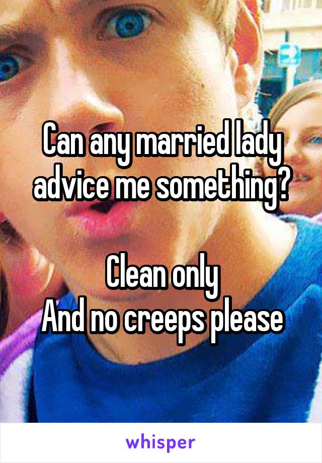 Can any married lady advice me something?

Clean only
And no creeps please