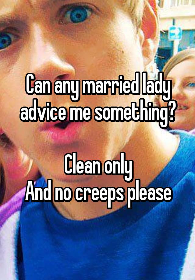 Can any married lady advice me something?

Clean only
And no creeps please