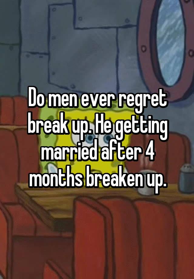 Do men ever regret break up. He getting married after 4 months breaken up.