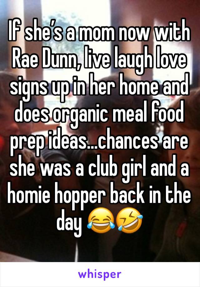 If she’s a mom now with Rae Dunn, live laugh love signs up in her home and does organic meal food prep ideas…chances are she was a club girl and a homie hopper back in the day 😂🤣