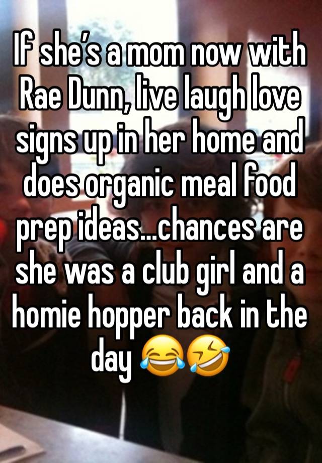 If she’s a mom now with Rae Dunn, live laugh love signs up in her home and does organic meal food prep ideas…chances are she was a club girl and a homie hopper back in the day 😂🤣