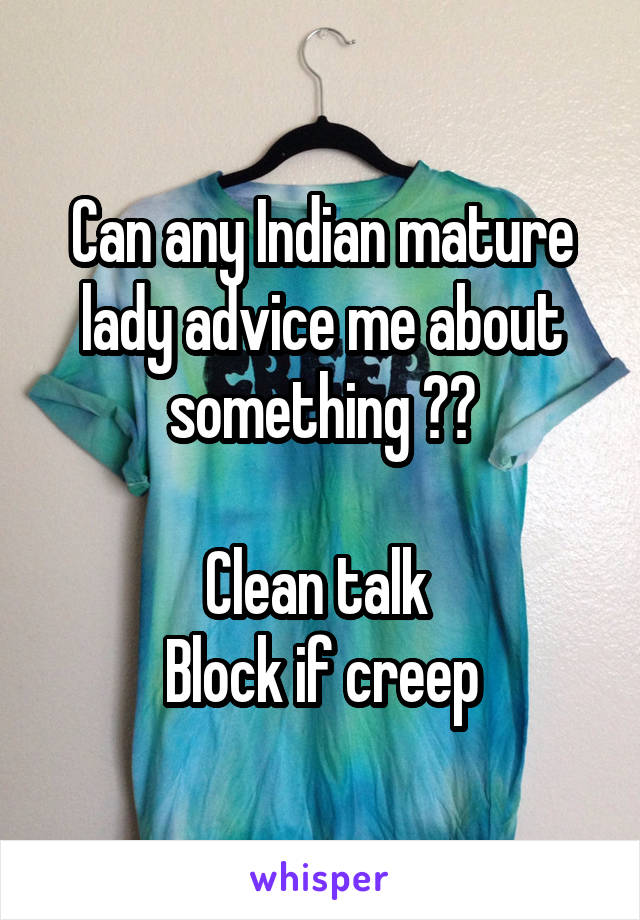 Can any Indian mature lady advice me about something ??

Clean talk 
Block if creep