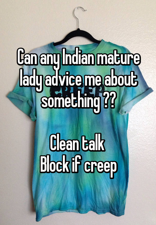 Can any Indian mature lady advice me about something ??

Clean talk 
Block if creep