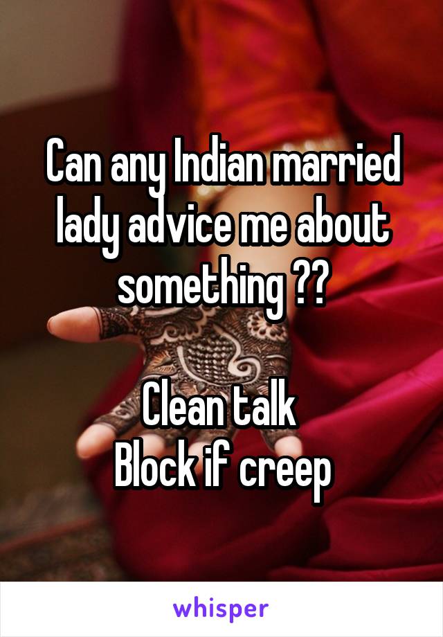 Can any Indian married lady advice me about something ??

Clean talk 
Block if creep