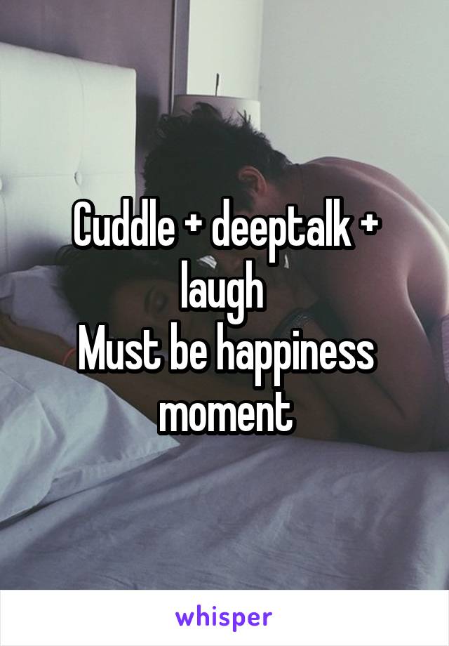 Cuddle + deeptalk + laugh 
Must be happiness moment