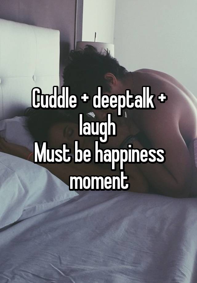 Cuddle + deeptalk + laugh 
Must be happiness moment