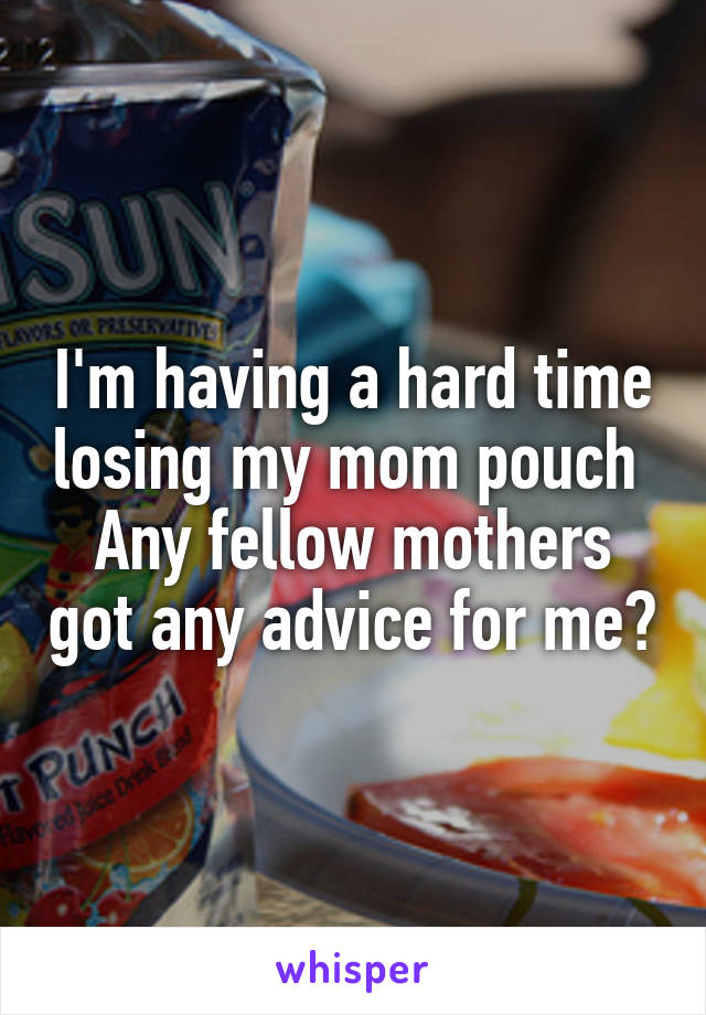 I'm having a hard time losing my mom pouch 
Any fellow mothers got any advice for me?