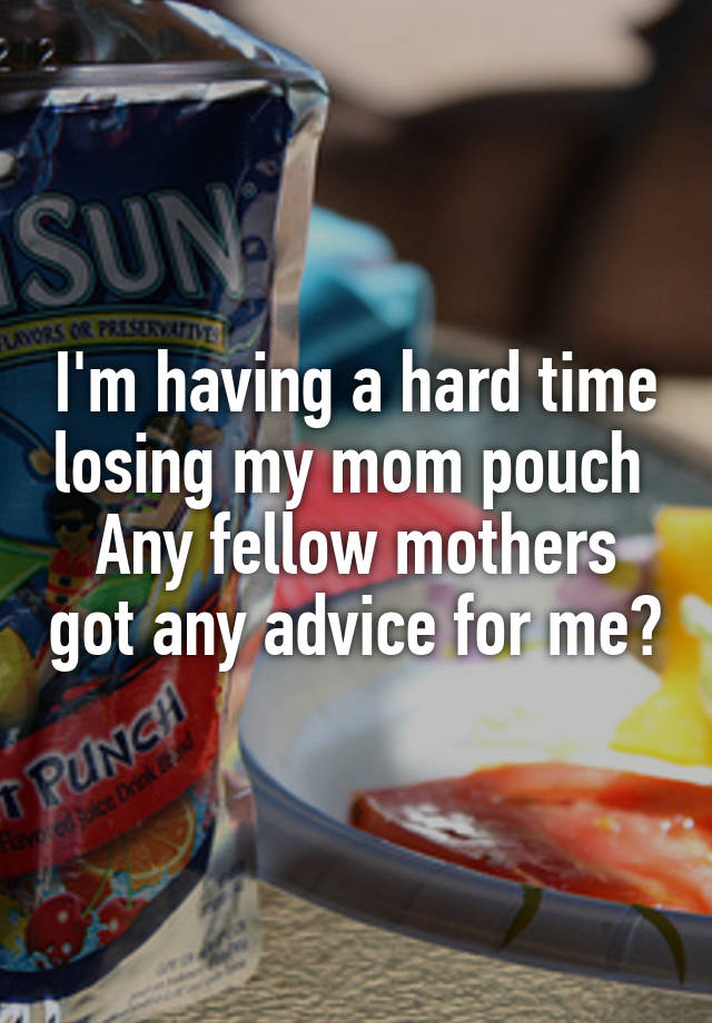 I'm having a hard time losing my mom pouch 
Any fellow mothers got any advice for me?