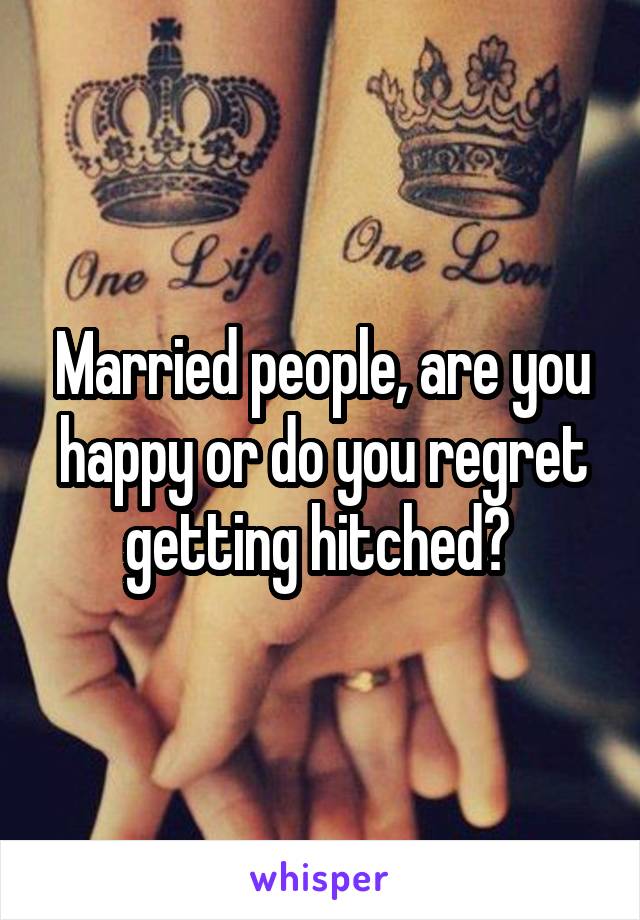 Married people, are you happy or do you regret getting hitched? 