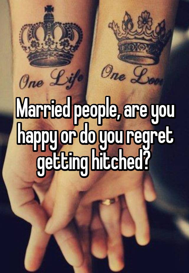 Married people, are you happy or do you regret getting hitched? 