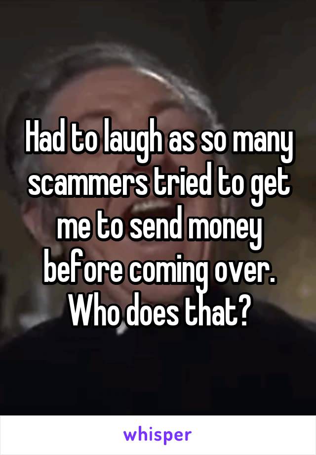 Had to laugh as so many scammers tried to get me to send money before coming over. Who does that?