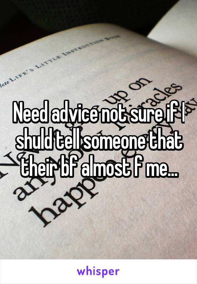 Need advice not sure if I shuld tell someone that their bf almost f me...