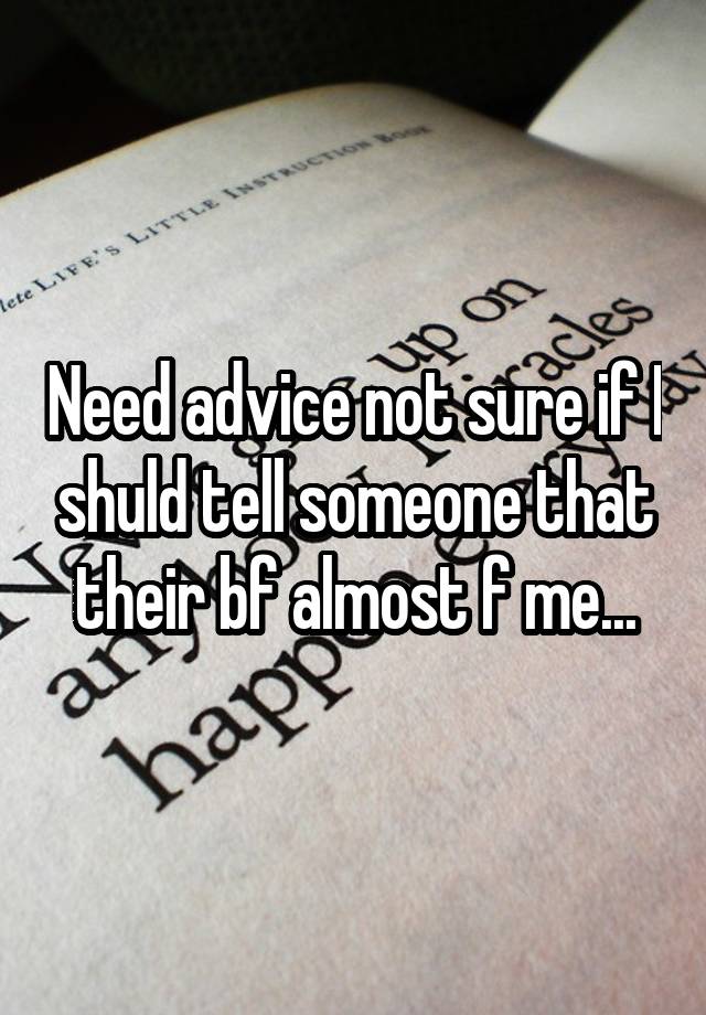 Need advice not sure if I shuld tell someone that their bf almost f me...