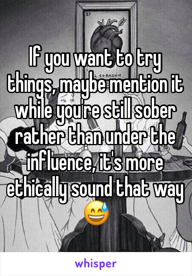 If you want to try things, maybe mention it while you're still sober rather than under the influence, it's more ethically sound that way 😅