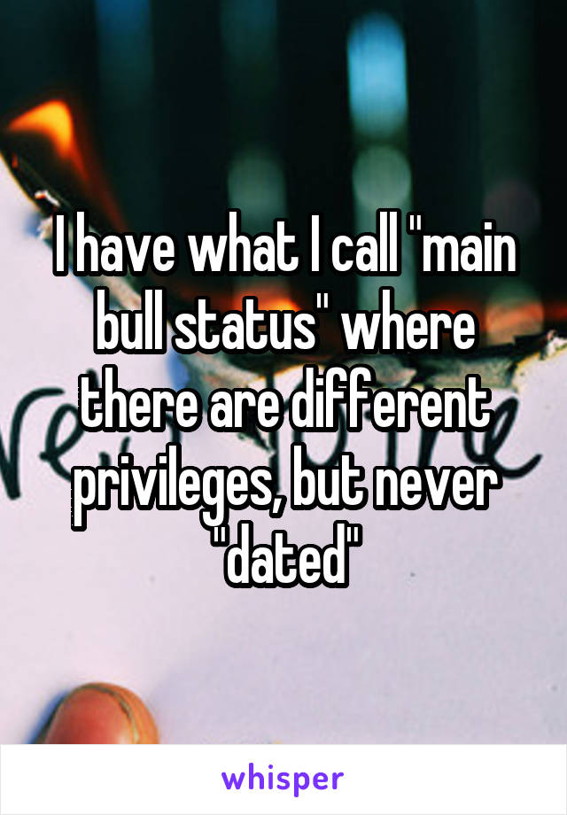 I have what I call "main bull status" where there are different privileges, but never "dated"