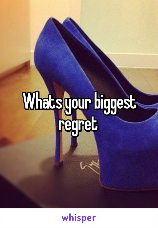 Whats your biggest regret 