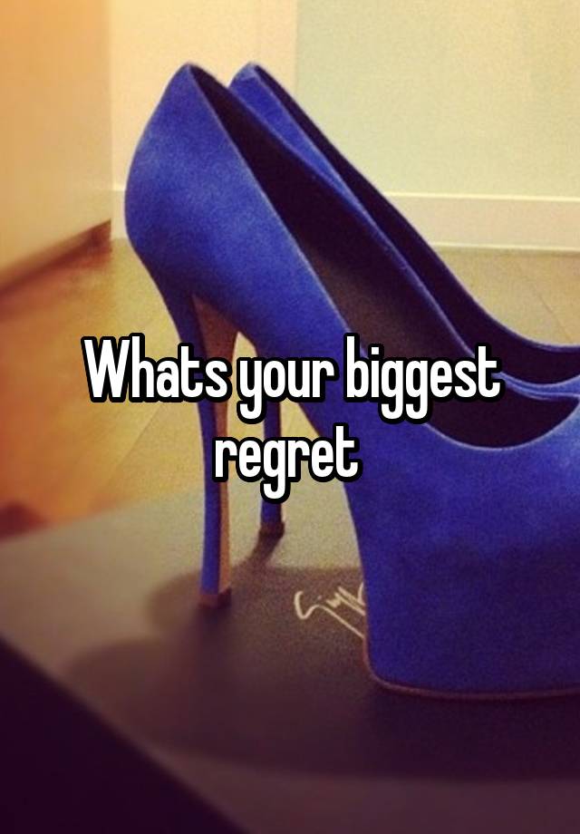 Whats your biggest regret 