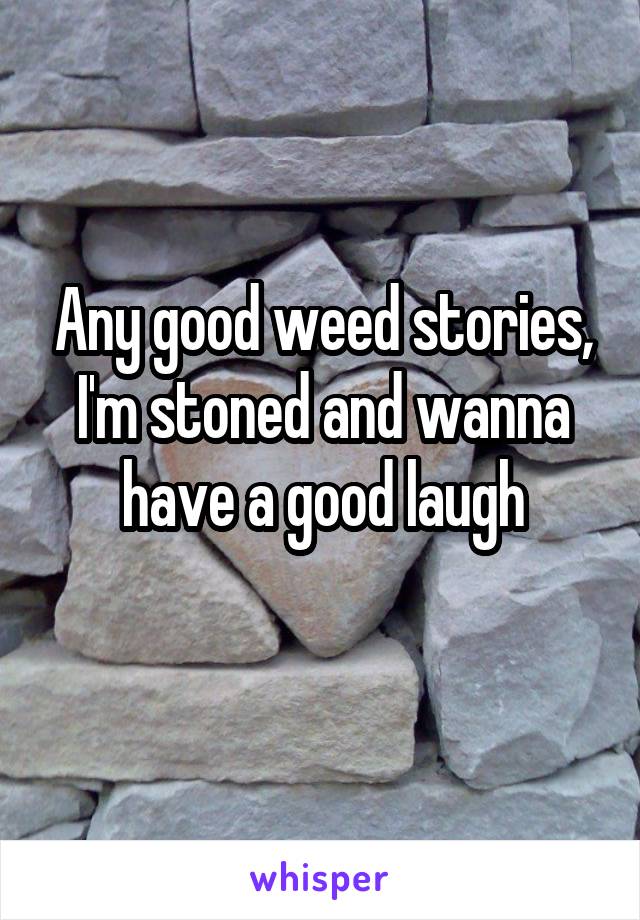 Any good weed stories, I'm stoned and wanna have a good laugh
