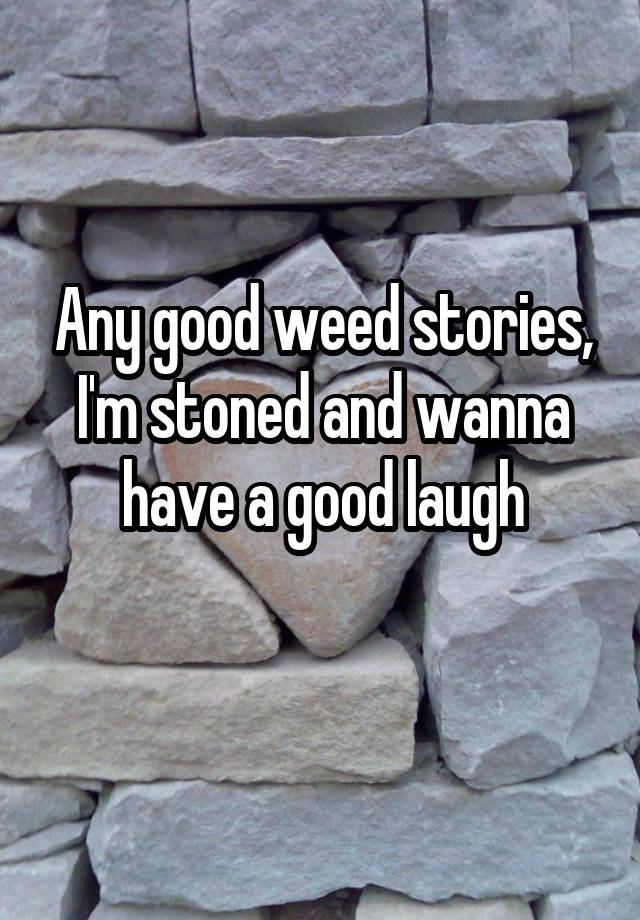 Any good weed stories, I'm stoned and wanna have a good laugh
