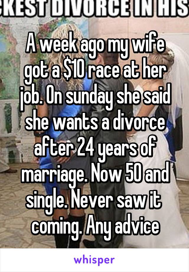 A week ago my wife got a $10 race at her job. On sunday she said she wants a divorce after 24 years of marriage. Now 50 and single. Never saw it  coming. Any advice