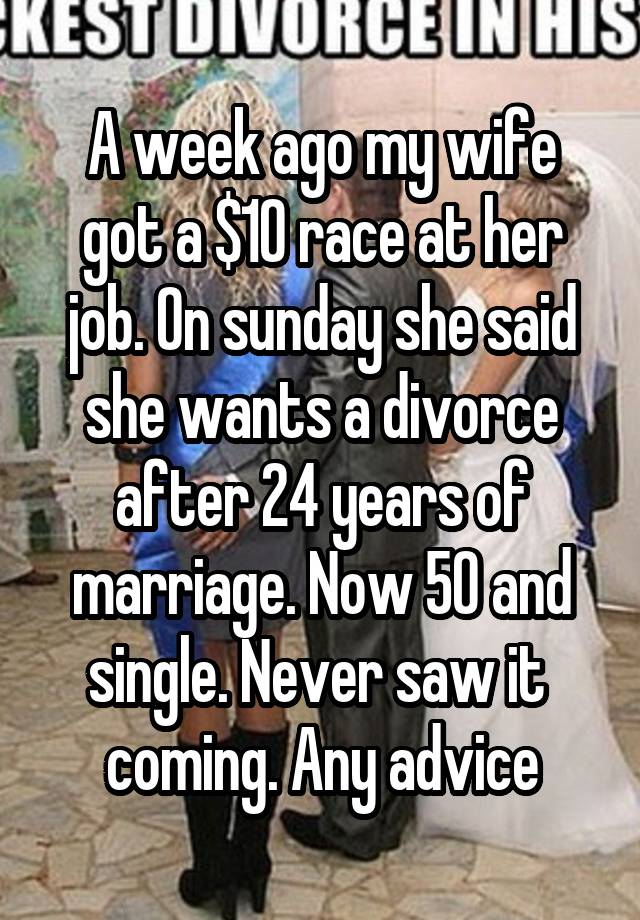 A week ago my wife got a $10 race at her job. On sunday she said she wants a divorce after 24 years of marriage. Now 50 and single. Never saw it  coming. Any advice