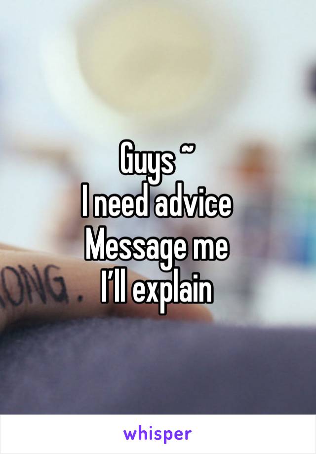 Guys ~
I need advice 
Message me 
I’ll explain 