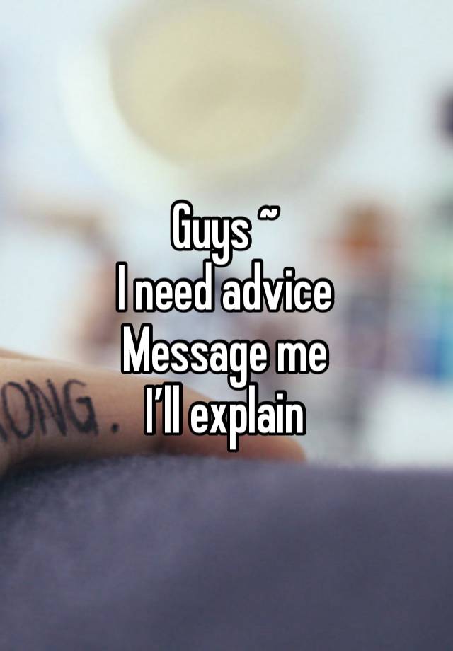 Guys ~
I need advice 
Message me 
I’ll explain 