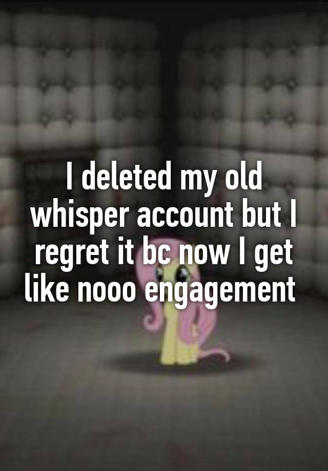 I deleted my old whisper account but I regret it bc now I get like nooo engagement 