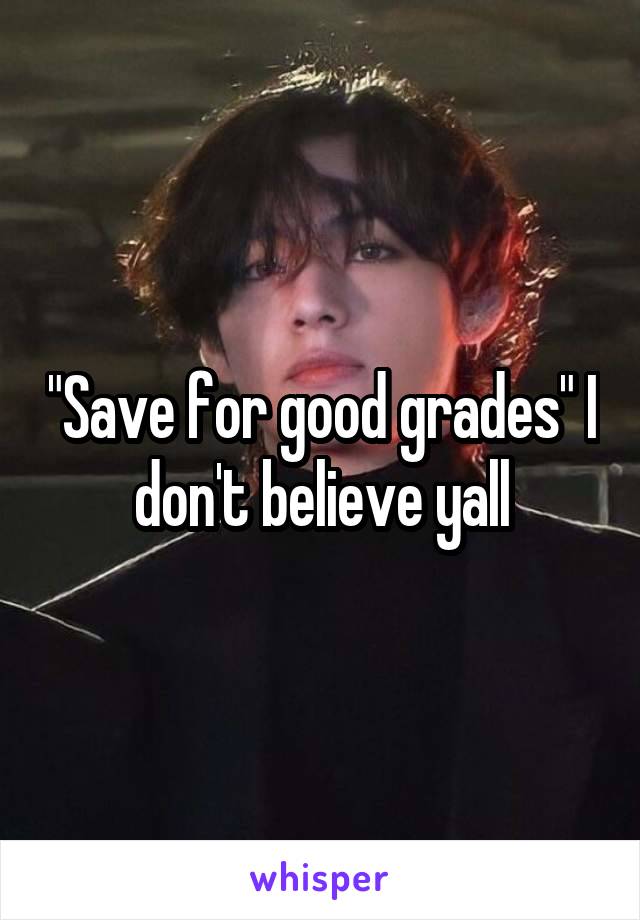 "Save for good grades" I don't believe yall