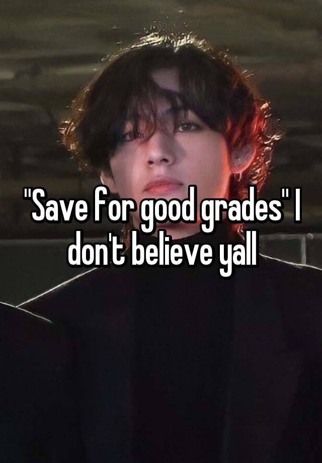 "Save for good grades" I don't believe yall