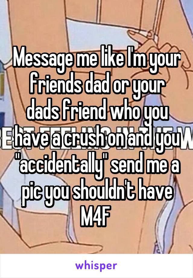 Message me like I'm your friends dad or your dads friend who you have a crush on and you "accidentally" send me a pic you shouldn't have
M4F 