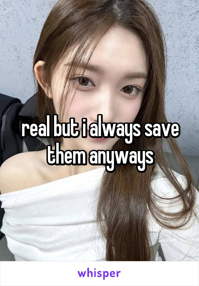 real but i always save them anyways