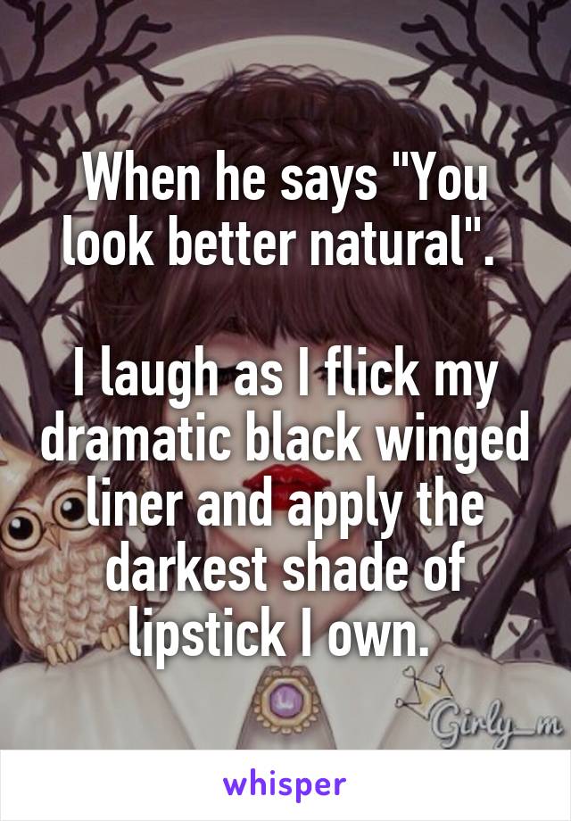 When he says "You look better natural". 

I laugh as I flick my dramatic black winged liner and apply the darkest shade of lipstick I own. 