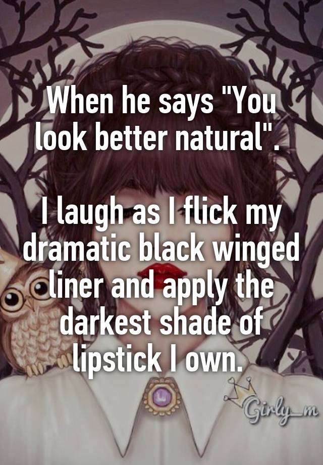 When he says "You look better natural". 

I laugh as I flick my dramatic black winged liner and apply the darkest shade of lipstick I own. 