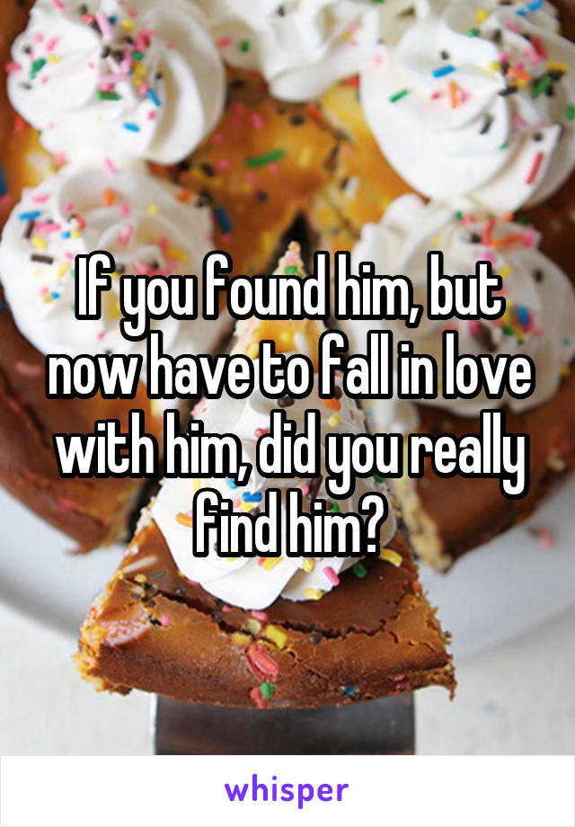 If you found him, but now have to fall in love with him, did you really find him?