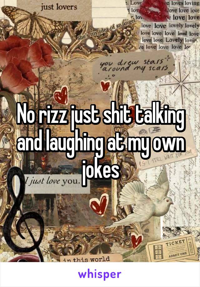 No rizz just shit talking and laughing at my own jokes