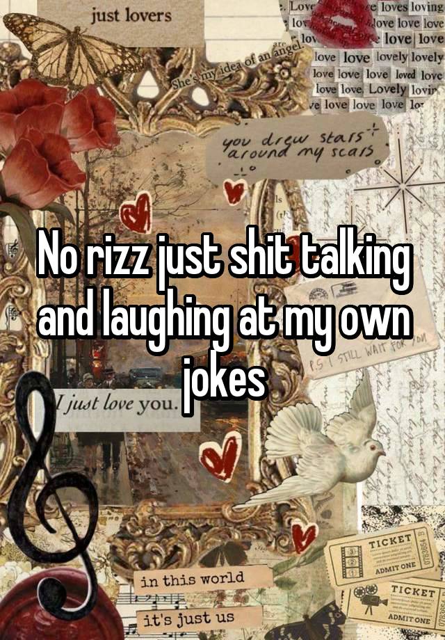 No rizz just shit talking and laughing at my own jokes