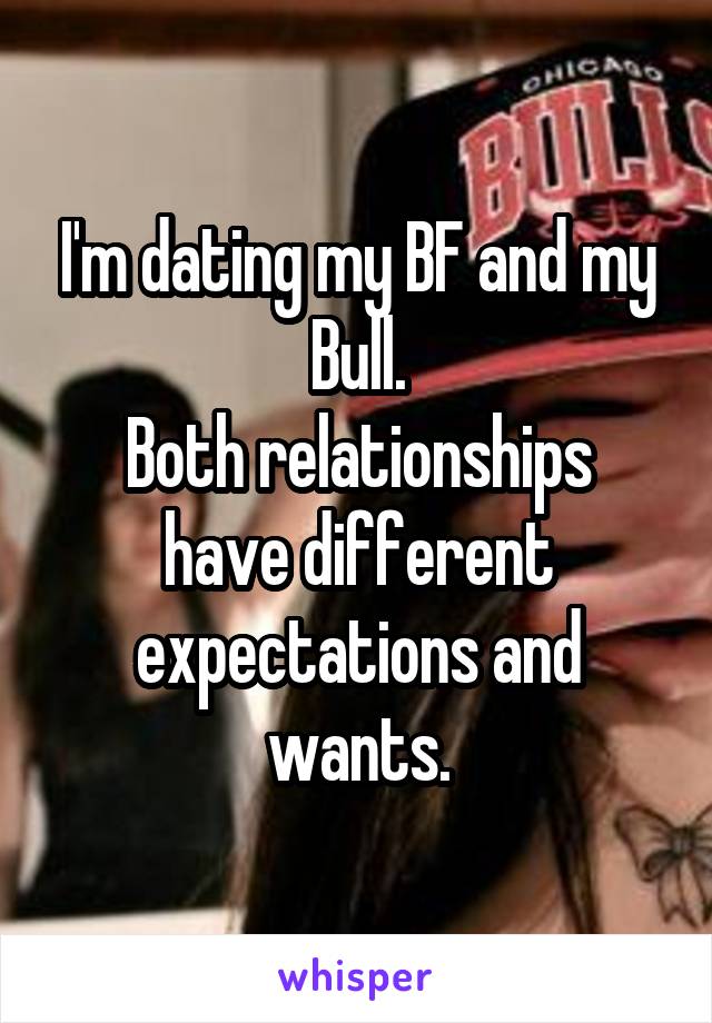 I'm dating my BF and my Bull.
Both relationships have different expectations and wants.