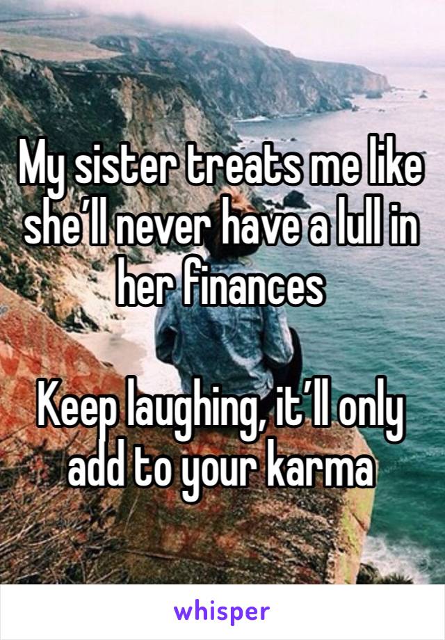 My sister treats me like she’ll never have a lull in her finances

Keep laughing, it’ll only add to your karma