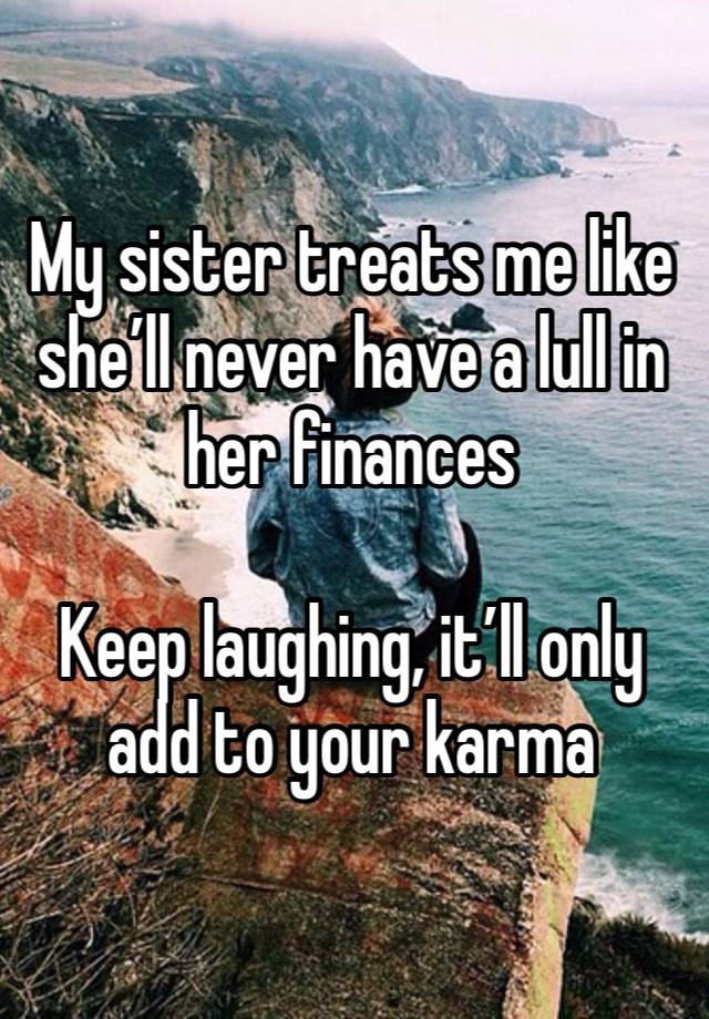 My sister treats me like she’ll never have a lull in her finances

Keep laughing, it’ll only add to your karma