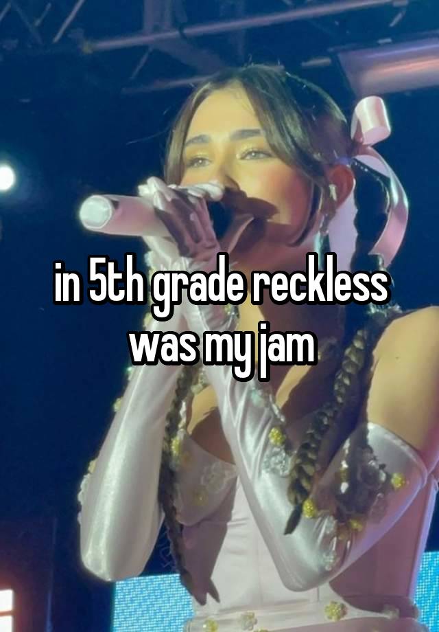 in 5th grade reckless was my jam