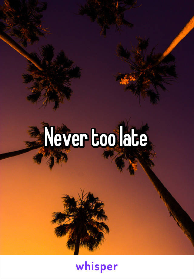 Never too late 