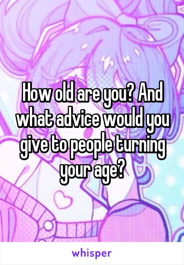 How old are you? And what advice would you give to people turning your age?