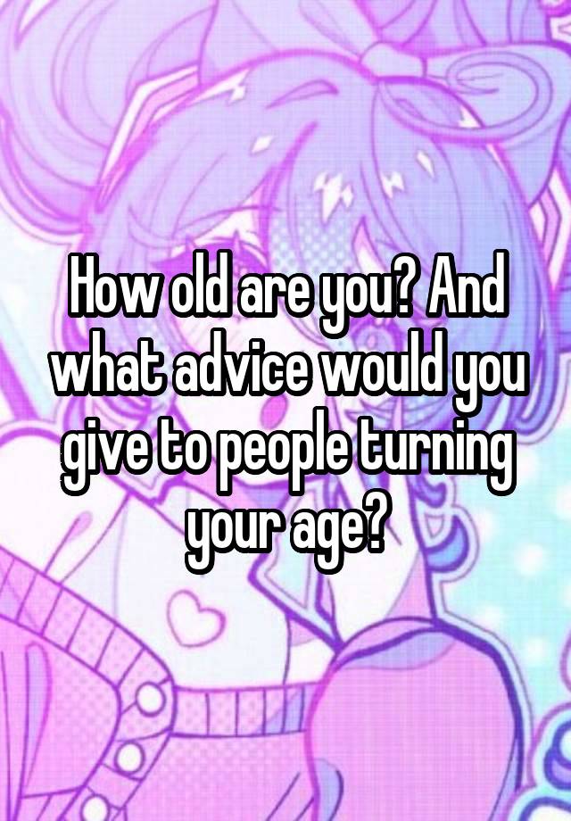 How old are you? And what advice would you give to people turning your age?