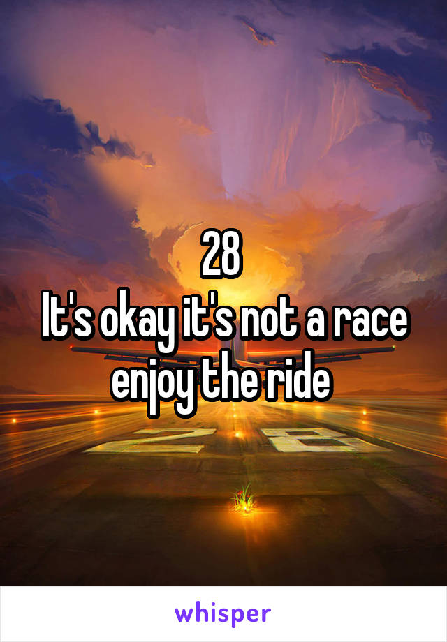 28 
It's okay it's not a race enjoy the ride 