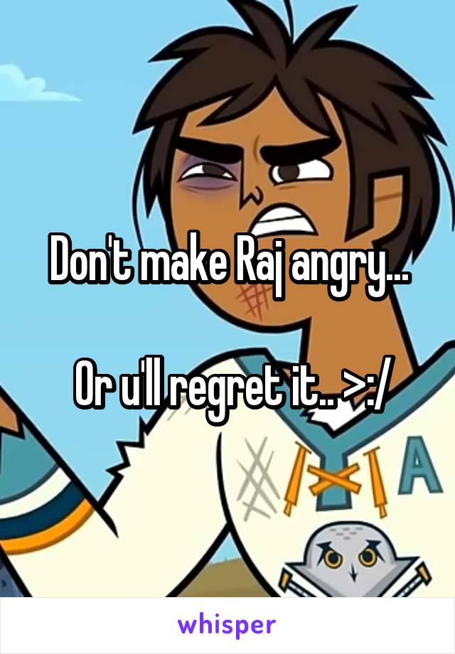 Don't make Raj angry...

 Or u'll regret it.. >:/