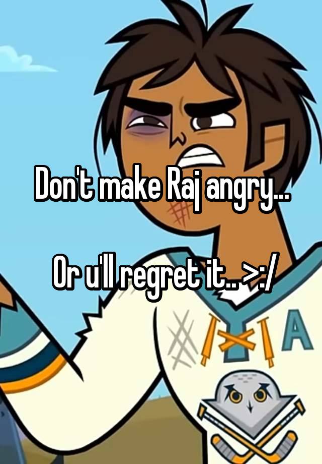 Don't make Raj angry...

 Or u'll regret it.. >:/