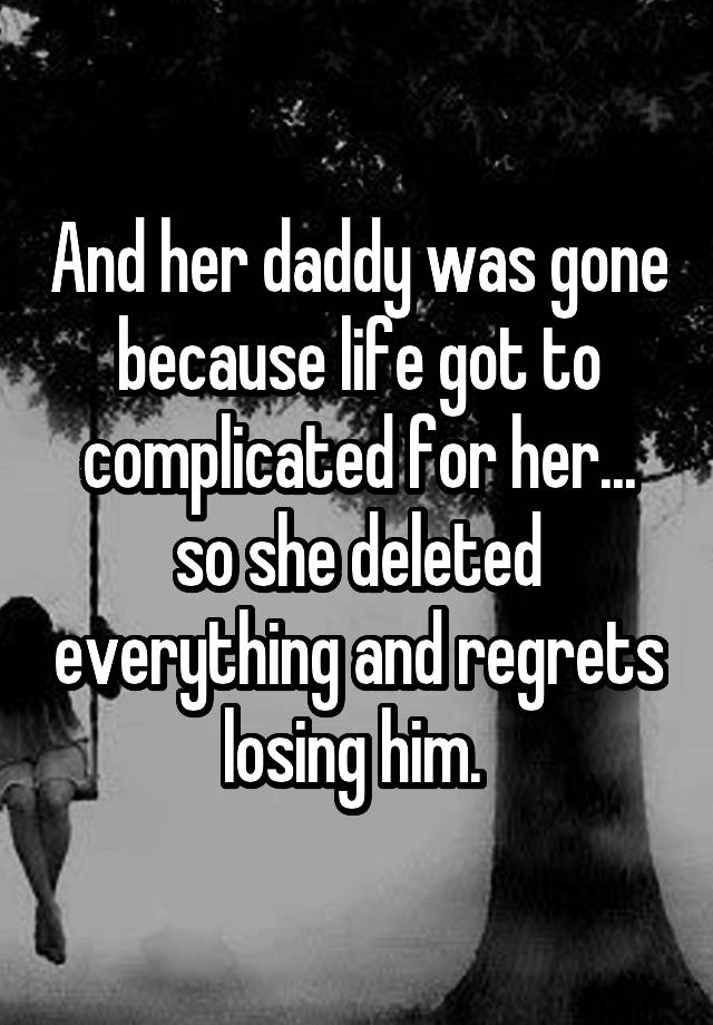 And her daddy was gone because life got to complicated for her... so she deleted everything and regrets losing him. 