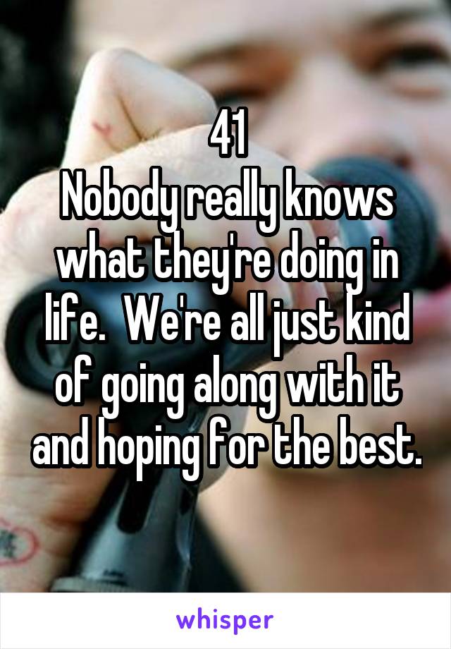 41
Nobody really knows what they're doing in life.  We're all just kind of going along with it and hoping for the best. 