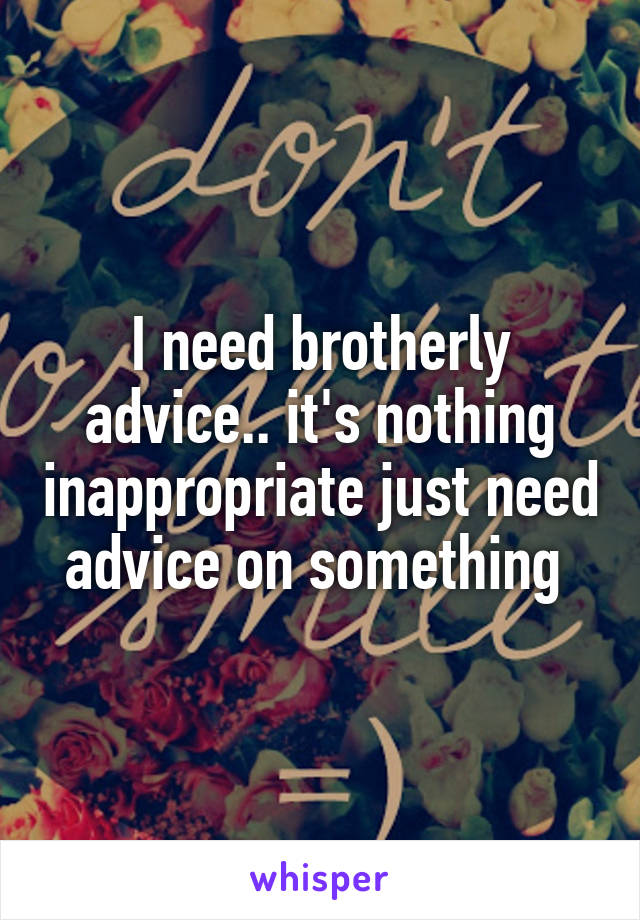 I need brotherly advice.. it's nothing inappropriate just need advice on something 